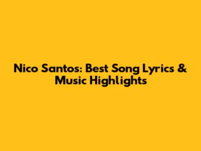 Nico Santos: Best Song Lyrics & Music Highlights