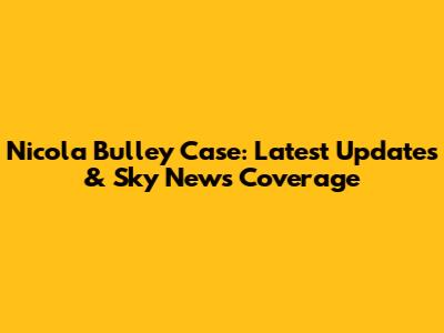 Nicola Bulley Case: Latest Updates & Sky News Coverage