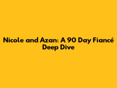 Nicole and Azan: A 90 Day Fiancé Deep Dive