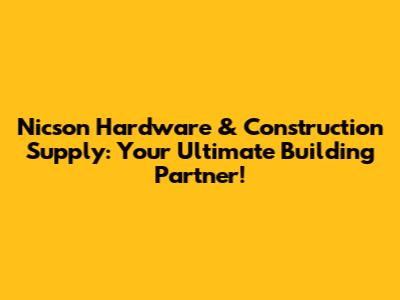 Nicson Hardware & Construction Supply: Your Ultimate Building Partner!