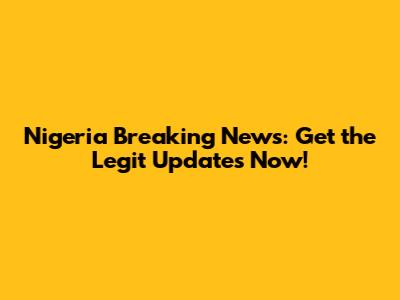 Nigeria Breaking News: Get the Legit Updates Now!
