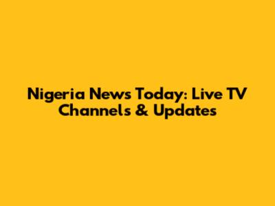 Nigeria News Today: Live TV Channels & Updates