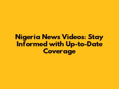 Nigeria News Videos: Stay Informed with Up-to-Date Coverage