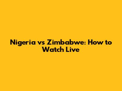 Nigeria vs Zimbabwe: How to Watch Live