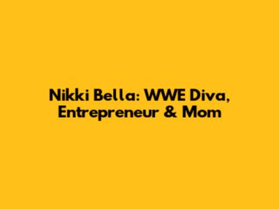 Nikki Bella: WWE Diva, Entrepreneur & Mom