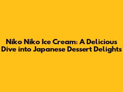 Niko Niko Ice Cream: A Delicious Dive into Japanese Dessert Delights