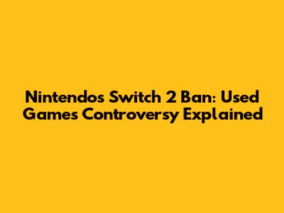 Nintendo's Switch 2 Ban: Used Games Controversy Explained