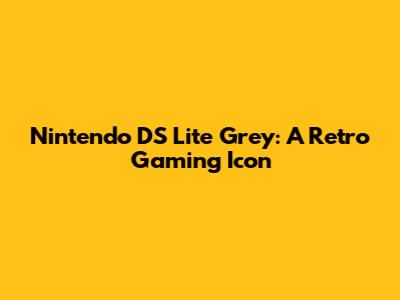 Nintendo DS Lite Grey: A Retro Gaming Icon
