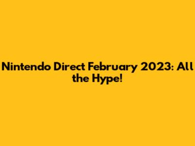 Nintendo Direct February 2023: All the Hype!