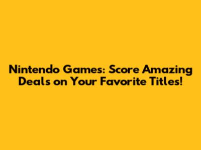 Nintendo Games: Score Amazing Deals on Your Favorite Titles!