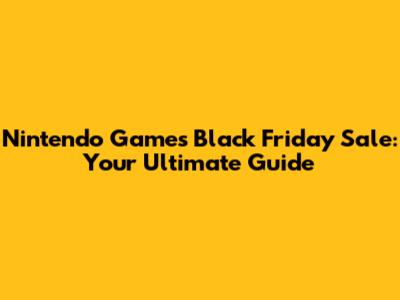 Nintendo Games Black Friday Sale: Your Ultimate Guide