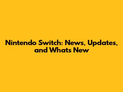 Nintendo Switch: News, Updates, and What's New