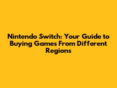 Nintendo Switch: Your Guide to Buying Games From Different Regions