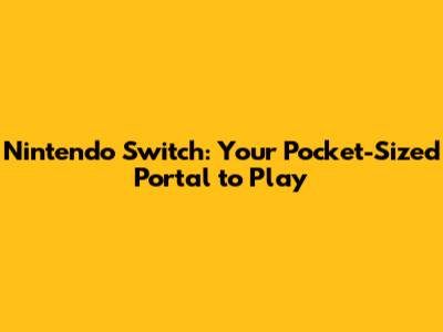 Nintendo Switch: Your Pocket-Sized Portal to Play