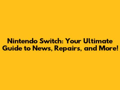 Nintendo Switch: Your Ultimate Guide to News, Repairs, and More!