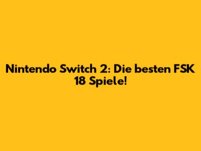 Nintendo Switch 2: Die besten FSK 18 Spiele!