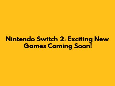 Nintendo Switch 2: Exciting New Games Coming Soon!