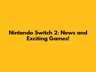 Nintendo Switch 2: News and Exciting Games!