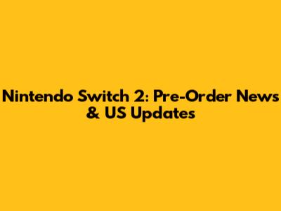 Nintendo Switch 2: Pre-Order News & US Updates