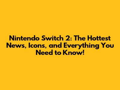 Nintendo Switch 2: The Hottest News, Icons, and Everything You Need to Know!