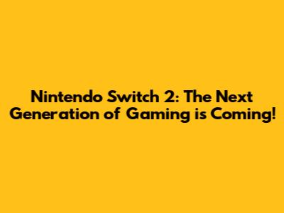 Nintendo Switch 2: The Next Generation of Gaming is Coming!