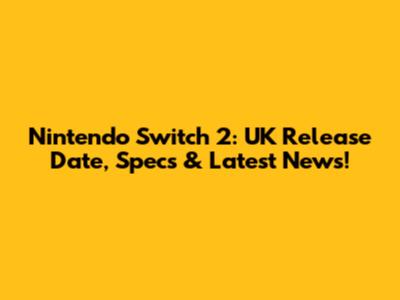 Nintendo Switch 2: UK Release Date, Specs & Latest News!