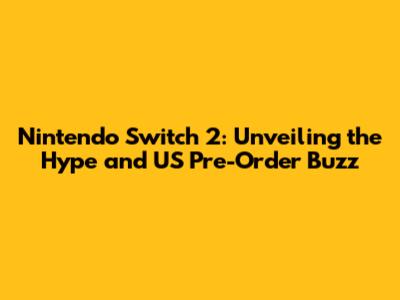 Nintendo Switch 2: Unveiling the Hype and US Pre-Order Buzz