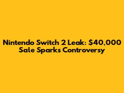 Nintendo Switch 2 Leak: $40,000 Sale Sparks Controversy