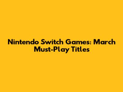 Nintendo Switch Games: March Must-Play Titles