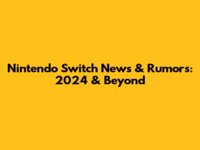 Nintendo Switch News & Rumors: 2024 & Beyond