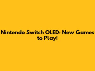 Nintendo Switch OLED: New Games to Play!