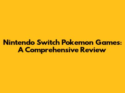 Nintendo Switch Pokemon Games: A Comprehensive Review