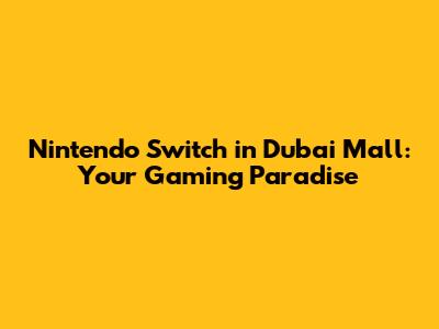 Nintendo Switch in Dubai Mall: Your Gaming Paradise