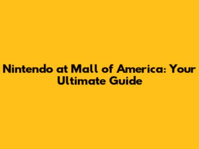 Nintendo at Mall of America: Your Ultimate Guide