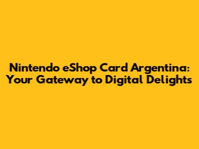Nintendo eShop Card Argentina: Your Gateway to Digital Delights