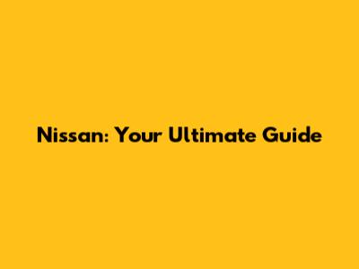 Nissan: Your Ultimate Guide