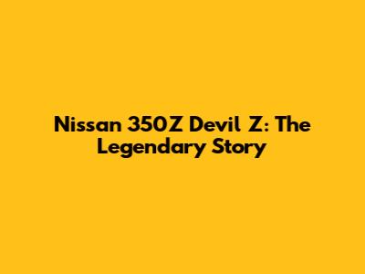 Nissan 350Z Devil Z: The Legendary Story