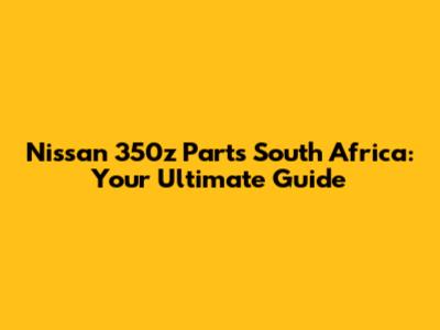 Nissan 350z Parts South Africa: Your Ultimate Guide