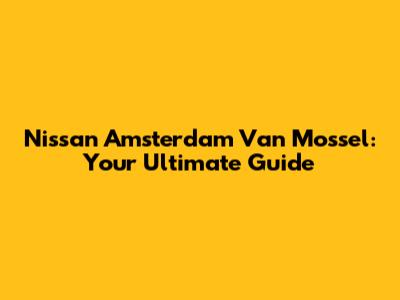 Nissan Amsterdam Van Mossel: Your Ultimate Guide