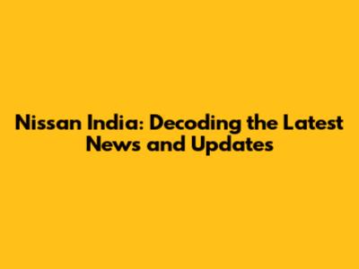 Nissan India: Decoding the Latest News and Updates