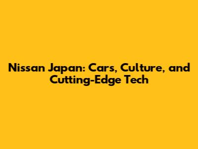 Nissan Japan: Cars, Culture, and Cutting-Edge Tech
