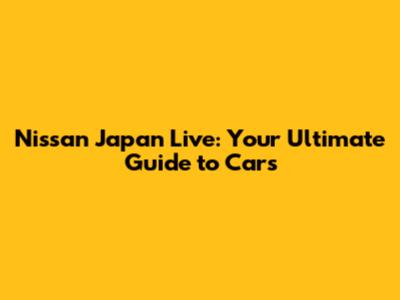 Nissan Japan Live: Your Ultimate Guide to Cars