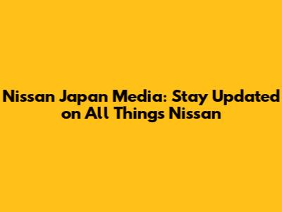 Nissan Japan Media: Stay Updated on All Things Nissan