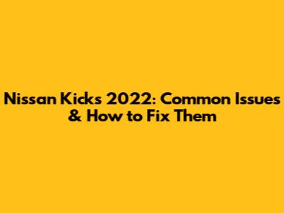 Nissan Kicks 2022: Common Issues & How to Fix Them