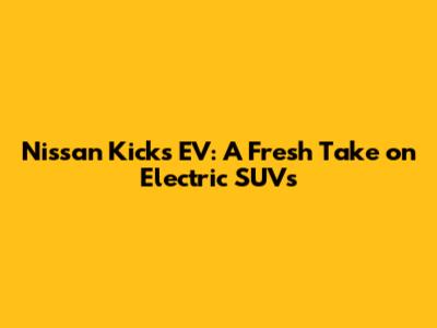 Nissan Kicks EV: A Fresh Take on Electric SUVs