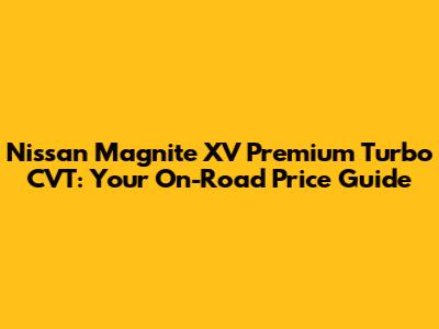 Nissan Magnite XV Premium Turbo CVT: Your On-Road Price Guide