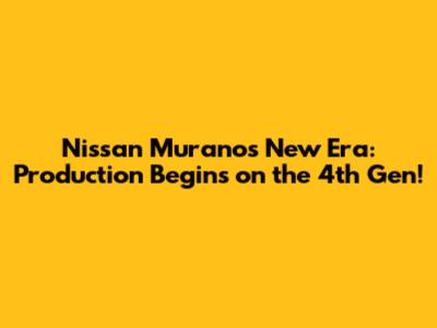 Nissan Murano's New Era: Production Begins on the 4th Gen!