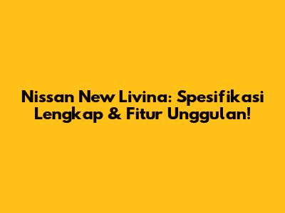 Nissan New Livina: Spesifikasi Lengkap & Fitur Unggulan!