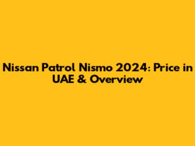 Nissan Patrol Nismo 2024: Price in UAE & Overview