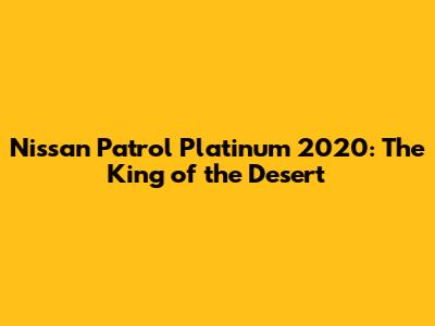 Nissan Patrol Platinum 2020: The King of the Desert